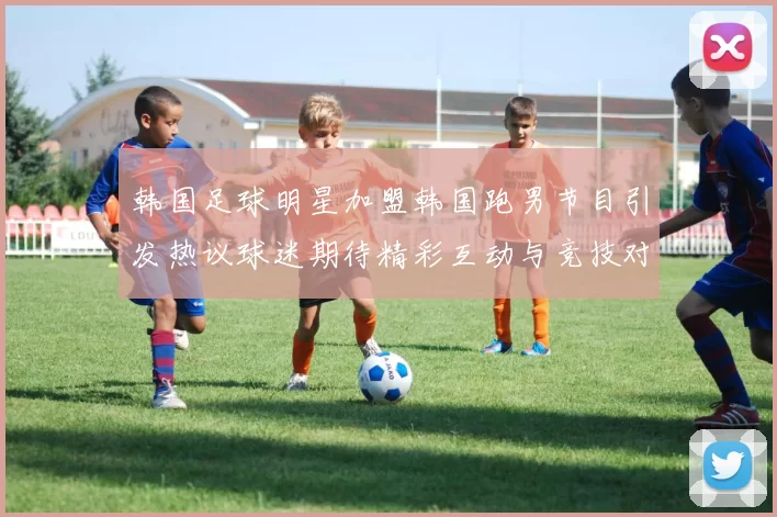 韩国足球明星加盟韩国跑男节目引发热议球迷期待精彩互动与竞技对决
