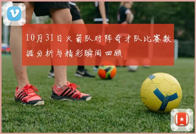 10月31日火箭队对阵奇才队比赛数据分析与精彩瞬间回顾