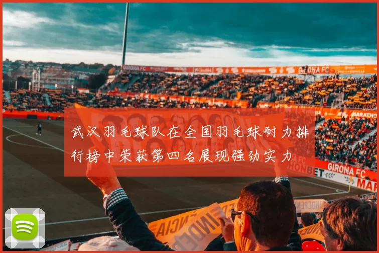 武汉羽毛球队在全国羽毛球耐力排行榜中荣获第四名展现强劲实力