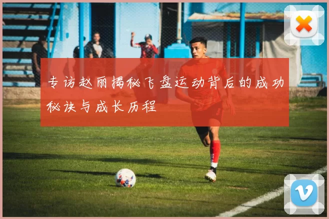 专访赵丽揭秘飞盘运动背后的成功秘诀与成长历程