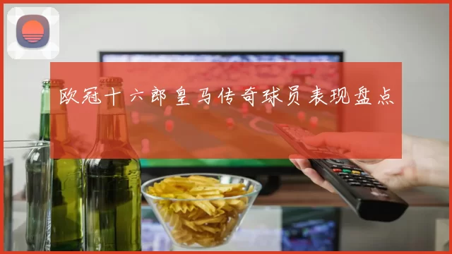 欧冠十六郎皇马传奇球员表现盘点