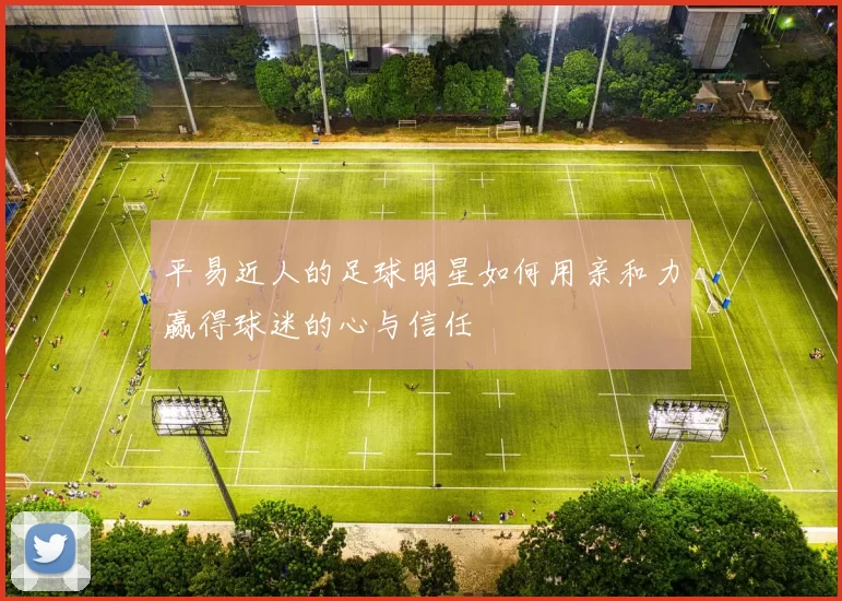 平易近人的足球明星如何用亲和力赢得球迷的心与信任