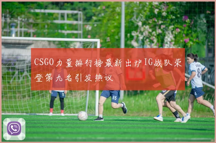 CSGO力量排行榜最新出炉IG战队荣登第九名引发热议