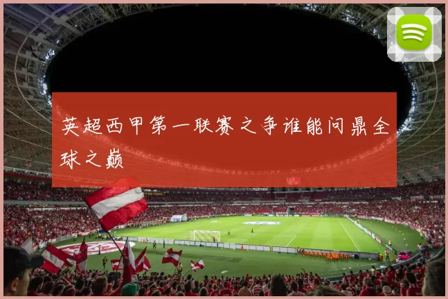 英超西甲第一联赛之争谁能问鼎全球之巅