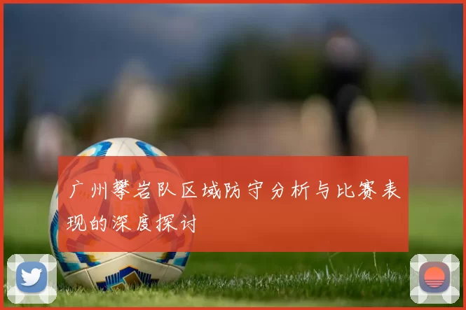 广州攀岩队区域防守分析与比赛表现的深度探讨