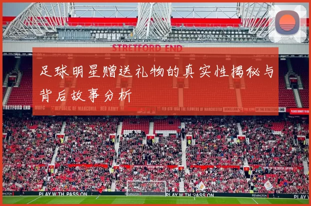 足球明星赠送礼物的真实性揭秘与背后故事分析
