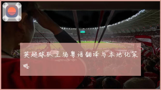 英超球队主场粤语翻译与本地化策略