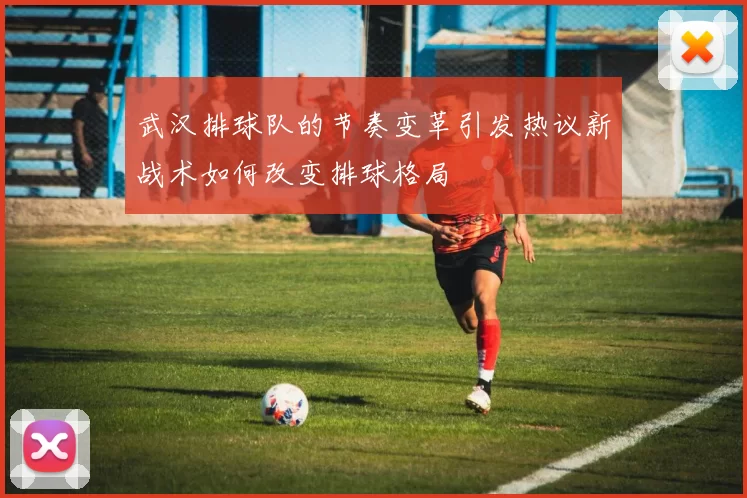 武汉排球队的节奏变革引发热议新战术如何改变排球格局