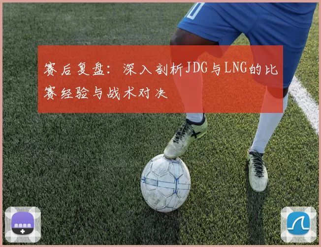 赛后复盘：深入剖析JDG与LNG的比赛经验与战术对决