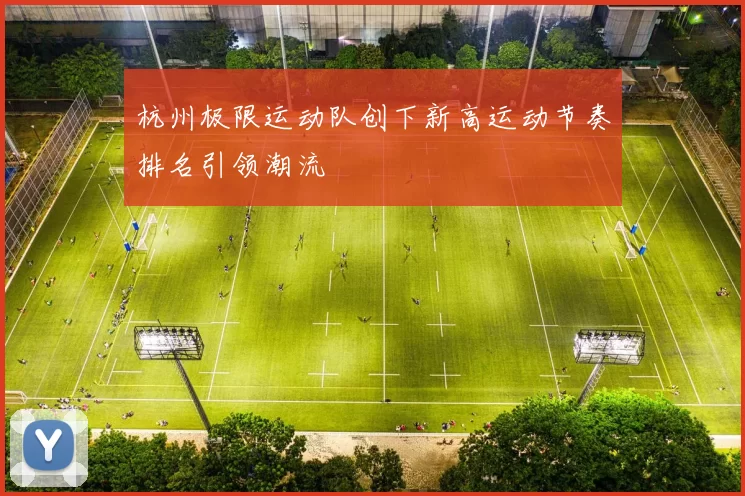 杭州极限运动队创下新高运动节奏排名引领潮流