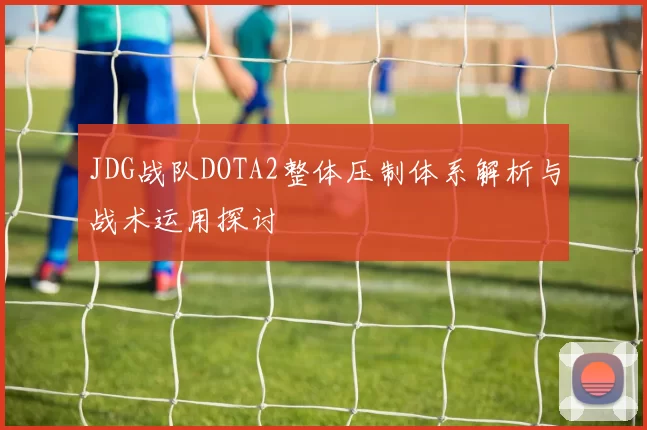 JDG战队DOTA2整体压制体系解析与战术运用探讨