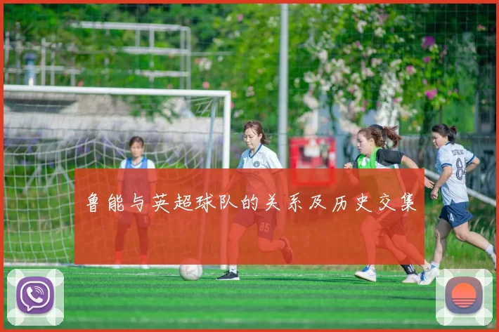 鲁能与英超球队的关系及历史交集