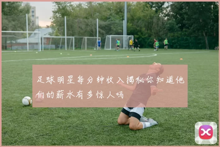 足球明星每分钟收入揭秘你知道他们的薪水有多惊人吗