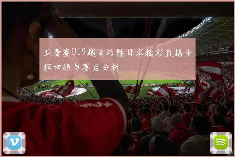 亚青赛U19越南对阵日本精彩直播全程回顾与赛后分析
