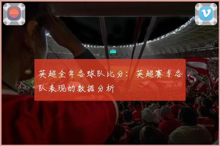 英超全年各球队比分：英超赛季各队表现的数据分析
