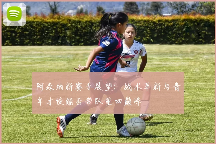 阿森纳新赛季展望：战术革新与青年才俊能否带队重回巅峰