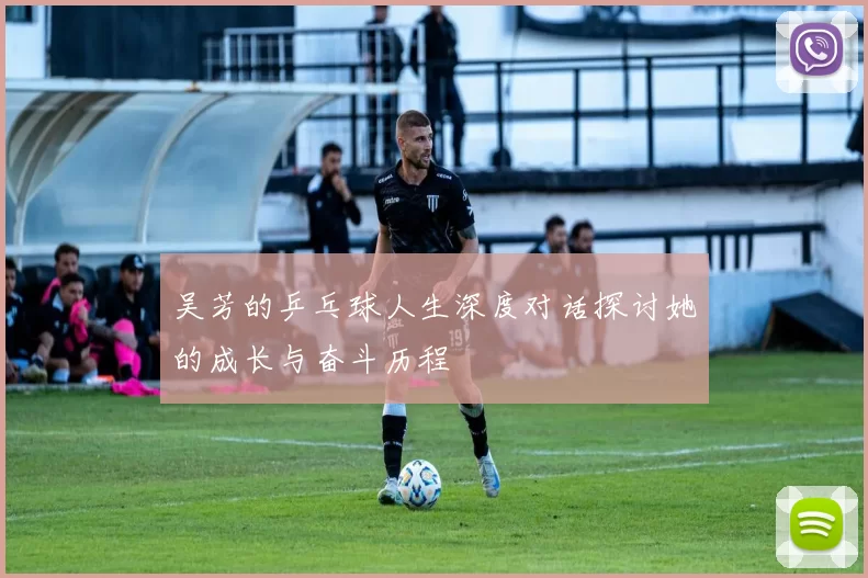 吴芳的乒乓球人生深度对话探讨她的成长与奋斗历程