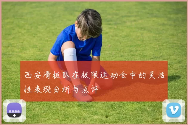西安滑板队在极限运动会中的灵活性表现分析与点评