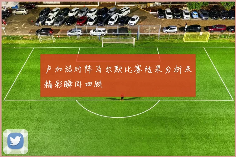 卢加诺对阵马尔默比赛结果分析及精彩瞬间回顾