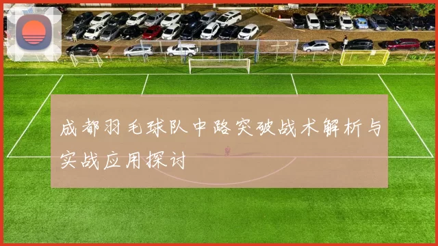 成都羽毛球队中路突破战术解析与实战应用探讨
