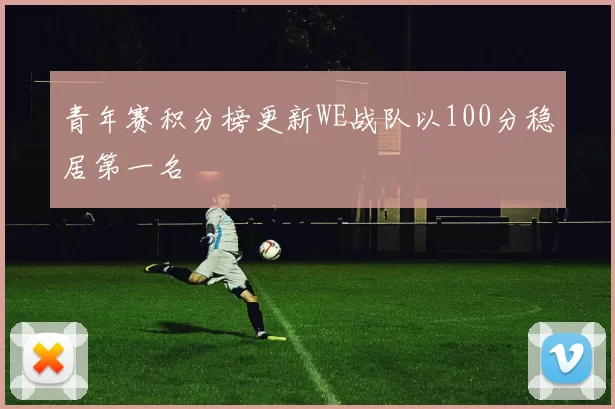 青年赛积分榜更新WE战队以100分稳居第一名