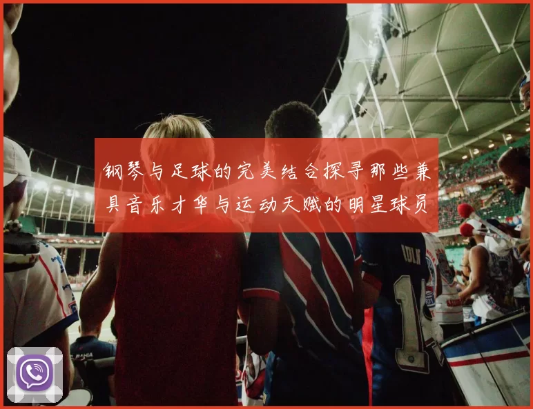 钢琴与足球的完美结合探寻那些兼具音乐才华与运动天赋的明星球员