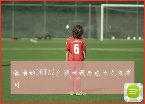 张丽的DOTA2生涯回顾与成长之路探讨