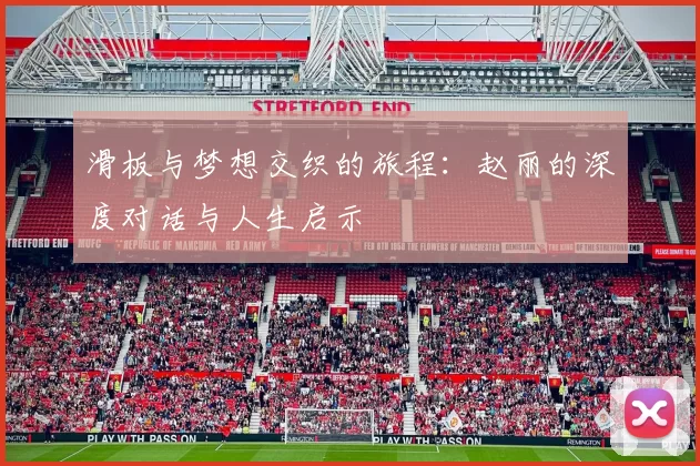 滑板与梦想交织的旅程：赵丽的深度对话与人生启示