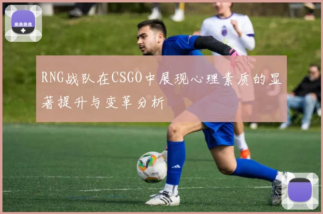 RNG战队在CSGO中展现心理素质的显著提升与变革分析
