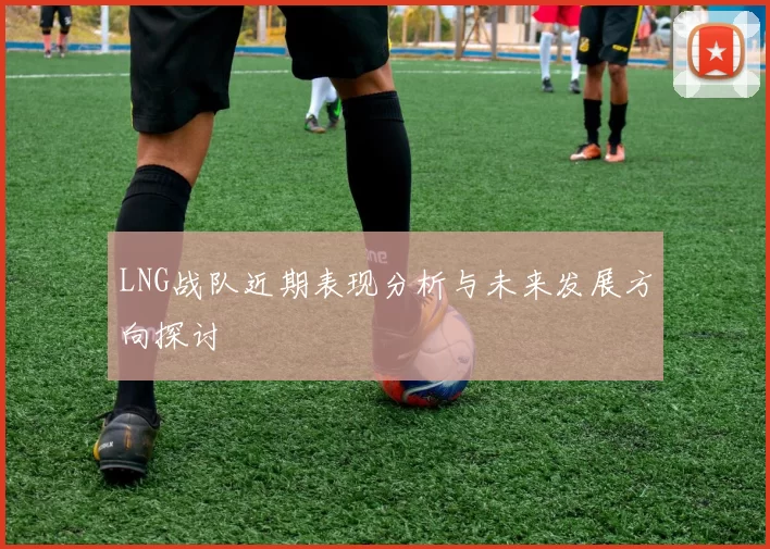 LNG战队近期表现分析与未来发展方向探讨