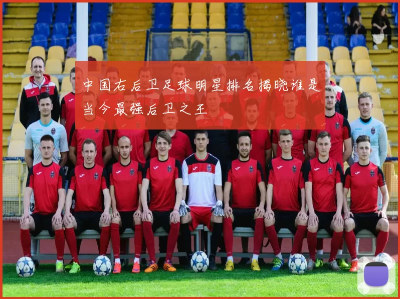 中国右后卫足球明星排名揭晓谁是当今最强后卫之王