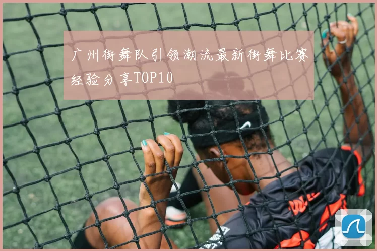广州街舞队引领潮流最新街舞比赛经验分享TOP10