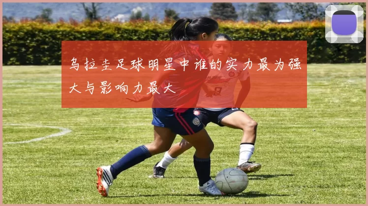 乌拉圭足球明星中谁的实力最为强大与影响力最大