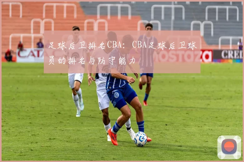 足球后卫排名CBA：CBA足球后卫球员的排名与防守能力