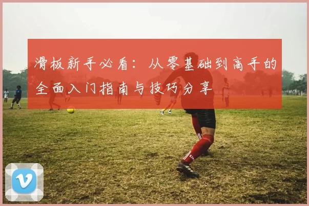 滑板新手必看：从零基础到高手的全面入门指南与技巧分享