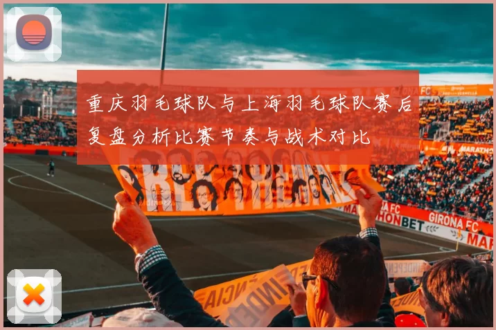 重庆羽毛球队与上海羽毛球队赛后复盘分析比赛节奏与战术对比