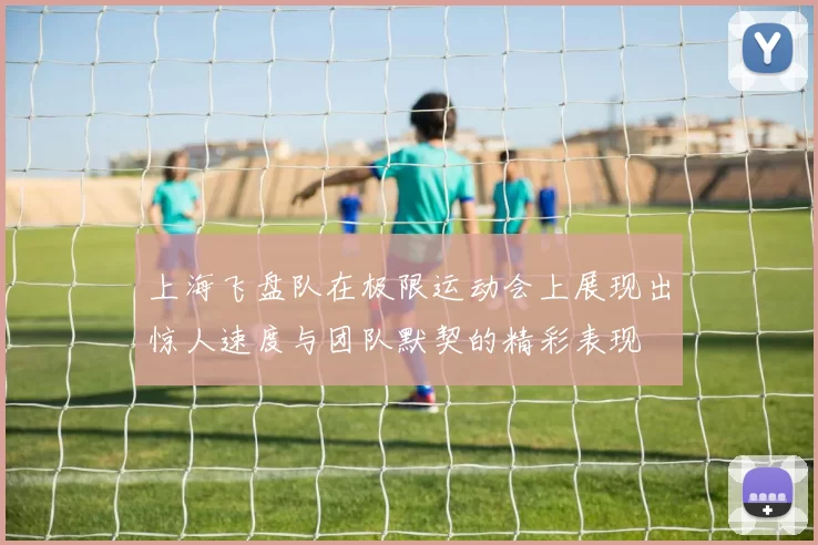 上海飞盘队在极限运动会上展现出惊人速度与团队默契的精彩表现