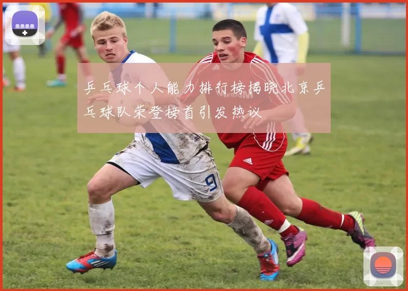 乒乓球个人能力排行榜揭晓北京乒乓球队荣登榜首引发热议