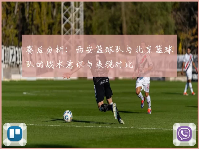 赛后分析：西安篮球队与北京篮球队的战术意识与表现对比