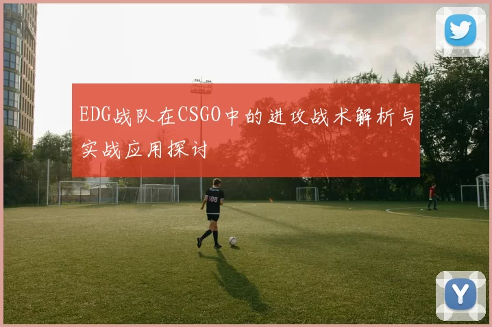 EDG战队在CSGO中的进攻战术解析与实战应用探讨
