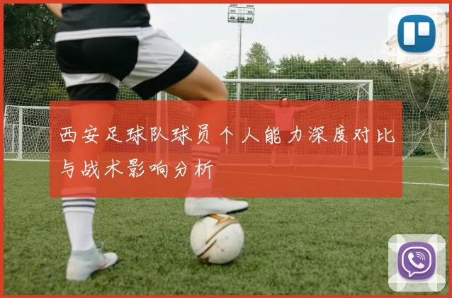 西安足球队球员个人能力深度对比与战术影响分析