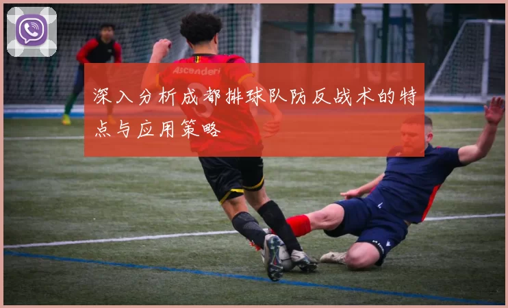 深入分析成都排球队防反战术的特点与应用策略