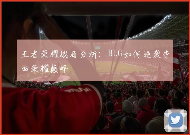 王者荣耀战局分析：BLG如何逆袭夺回荣耀巅峰