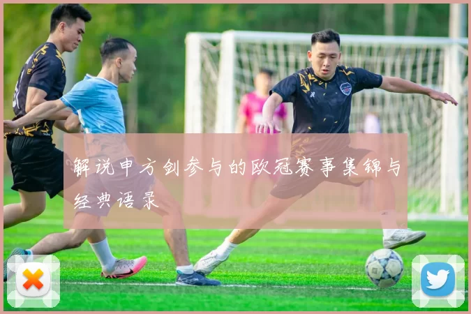 解说申方剑参与的欧冠赛事集锦与经典语录