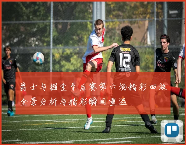 爵士与掘金季后赛第六场精彩回放全景分析与精彩瞬间重温