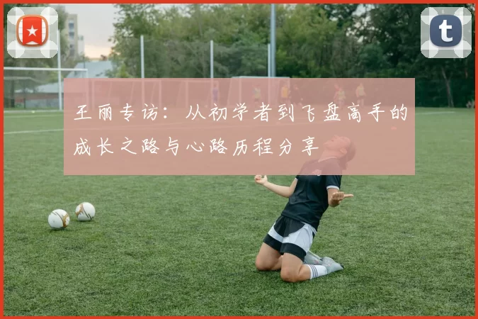 王丽专访：从初学者到飞盘高手的成长之路与心路历程分享