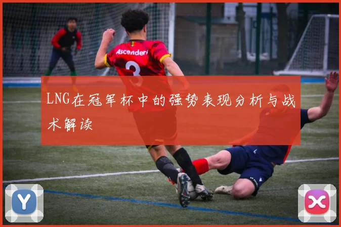 LNG在冠军杯中的强势表现分析与战术解读