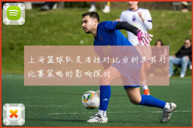 上海篮球队灵活性对比分析及其对比赛策略的影响探讨