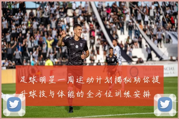 足球明星一周运动计划揭秘助你提升球技与体能的全方位训练安排